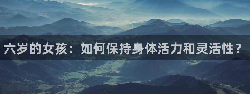 酷玩体育：六岁的女孩：如何保持身体活力和灵活性？